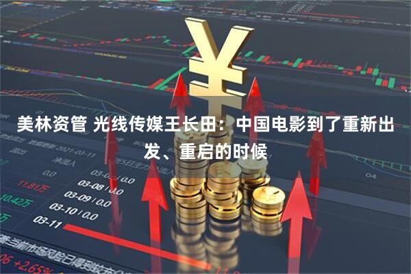 美林资管 光线传媒王长田：中国电影到了重新出发、重启的时候