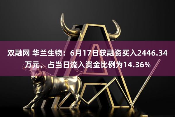 双融网 华兰生物：6月17日获融资买入2446.34万元，占当日流入资金比例为14.36%