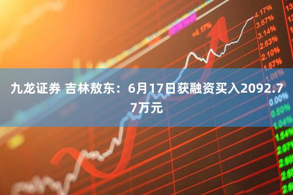 九龙证券 吉林敖东：6月17日获融资买入2092.77万元