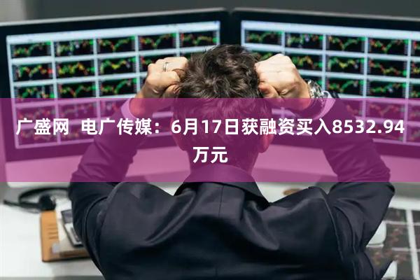 广盛网  电广传媒：6月17日获融资买入8532.94万元