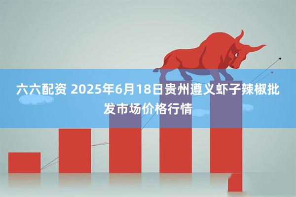六六配资 2025年6月18日贵州遵义虾子辣椒批发市场价格行情