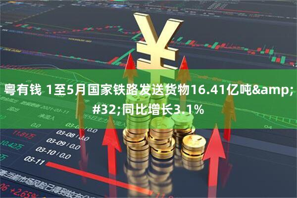 粤有钱 1至5月国家铁路发送货物16.41亿吨&#32;同比增长3.1%