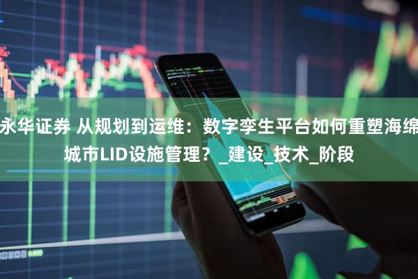 永华证券 从规划到运维：数字孪生平台如何重塑海绵城市LID设施管理？_建设_技术_阶段