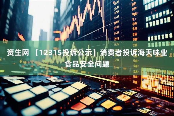 资生网 【12315投诉公示】消费者投诉海天味业食品安全问题