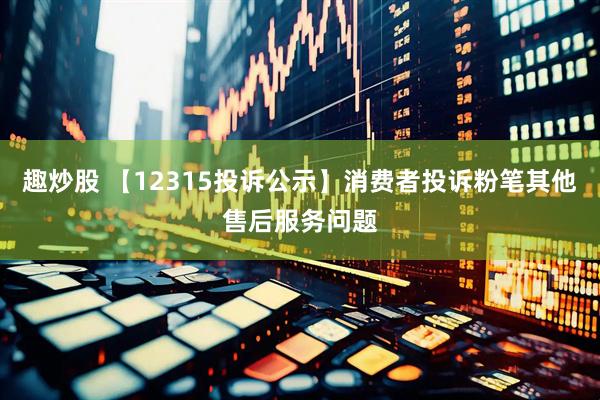 趣炒股 【12315投诉公示】消费者投诉粉笔其他售后服务问题