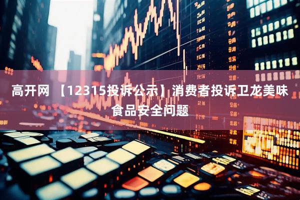 高开网 【12315投诉公示】消费者投诉卫龙美味食品安全问题