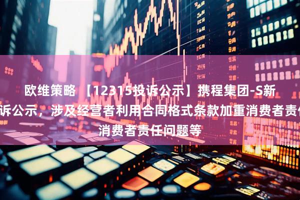 欧维策略 【12315投诉公示】携程集团-S新增7件投诉公示，涉及经营者利用合同格式条款加重消费者责任问题等