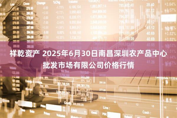 祥乾资产 2025年6月30日南昌深圳农产品中心批发市场有限公司价格行情