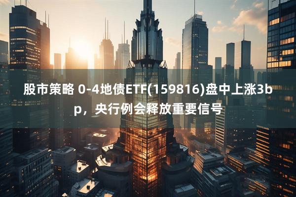 股市策略 0-4地债ETF(159816)盘中上涨3bp，央行例会释放重要信号