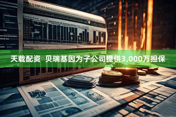 天载配资  贝瑞基因为子公司提供3,000万担保