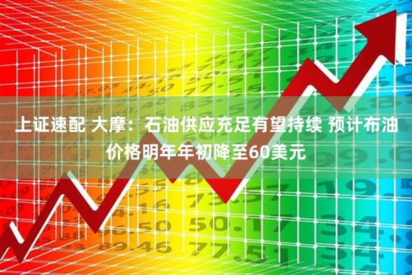 上证速配 大摩：石油供应充足有望持续 预计布油价格明年年初降至60美元