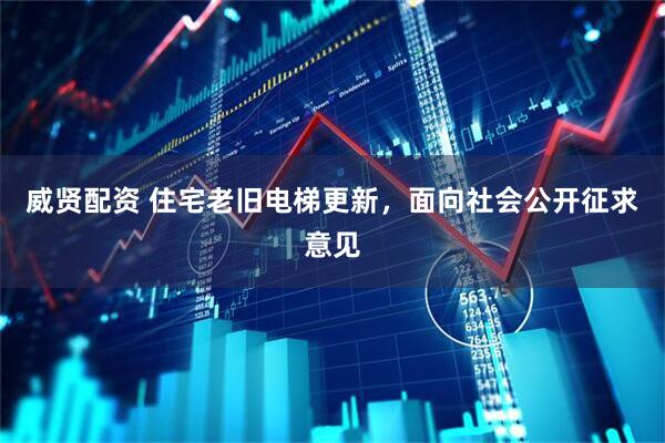 威贤配资 住宅老旧电梯更新,面向社会公开征求意见