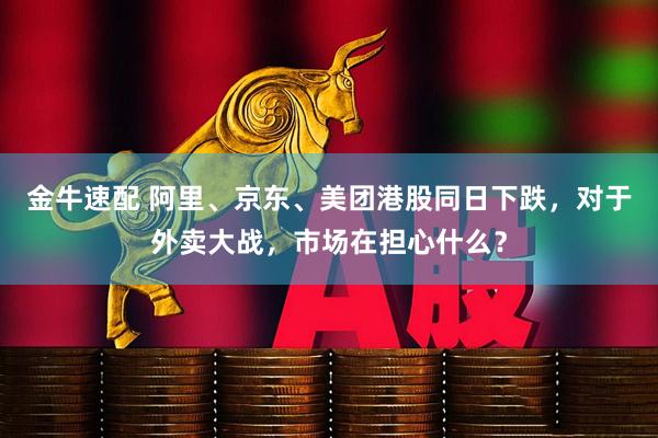 金牛速配 阿里、京东、美团港股同日下跌，对于外卖大战，市场在担心什么？