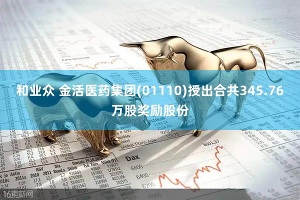 和业众 金活医药集团(01110)授出合共345.76万股奖励股份