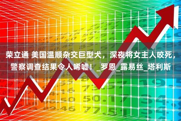 荣立通 美国温顺杂交巨型犬，深夜将女主人咬死，警察调查结果令人唏嘘！_罗恩_露易丝_塔利斯