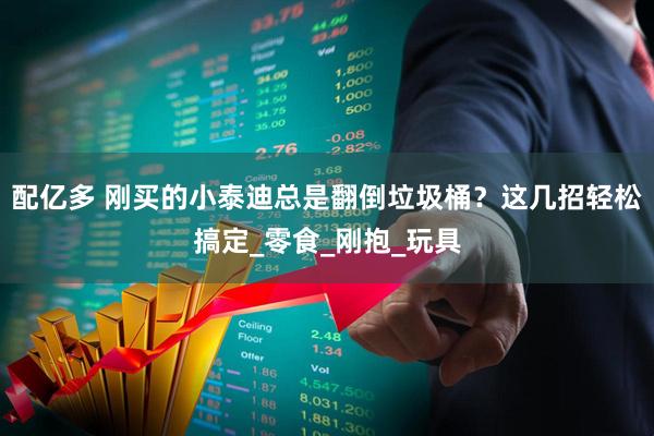 配亿多 刚买的小泰迪总是翻倒垃圾桶？这几招轻松搞定_零食_刚抱_玩具