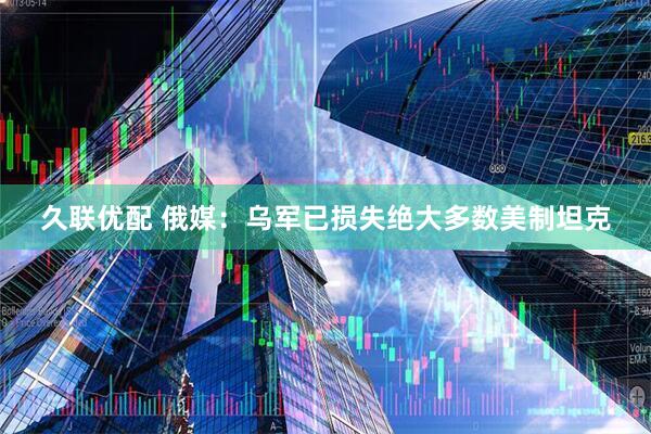 久联优配 俄媒：乌军已损失绝大多数美制坦克