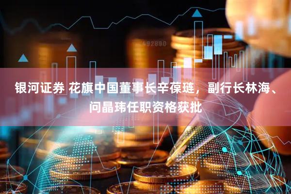 银河证券 花旗中国董事长辛葆琏，副行长林海、问晶玮任职资格获批
