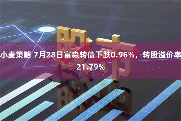 小麦策略 7月28日富淼转债下跌0.96%，转股溢价率21.79%