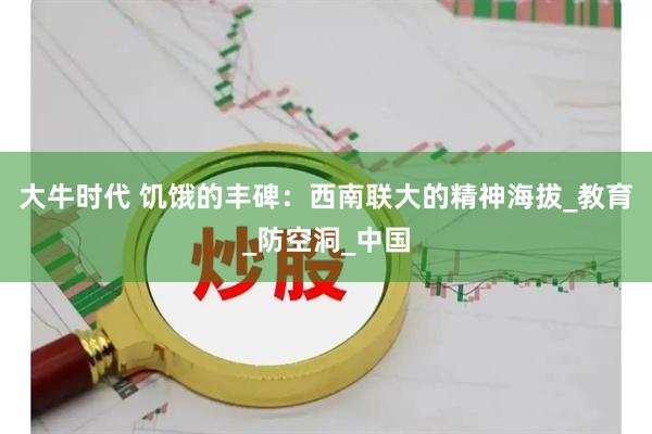大牛时代 饥饿的丰碑：西南联大的精神海拔_教育_防空洞_中国