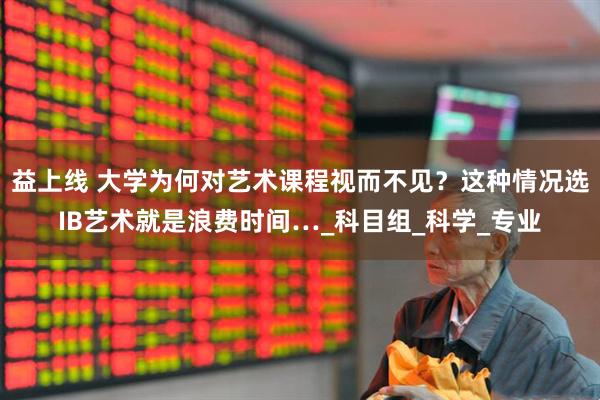 益上线 大学为何对艺术课程视而不见？这种情况选IB艺术就是浪费时间…_科目组_科学_专业