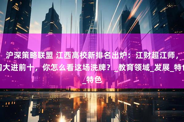 沪深策略联盟 江西高校新排名出炉：江财超江师，陶大进前十，你怎么看这场洗牌？_教育领域_发展_特色