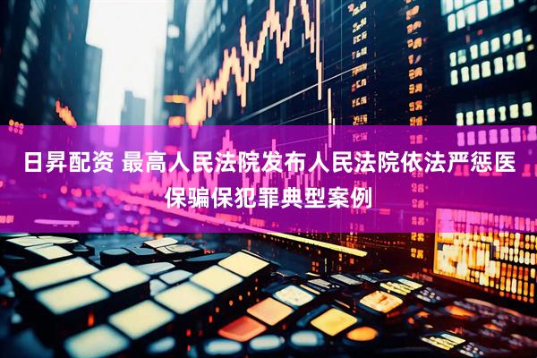 日昇配资 最高人民法院发布人民法院依法严惩医保骗保犯罪典型案例