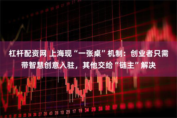 杠杆配资网 上海现“一张桌”机制：创业者只需带智慧创意入驻，其他交给“链主”解决