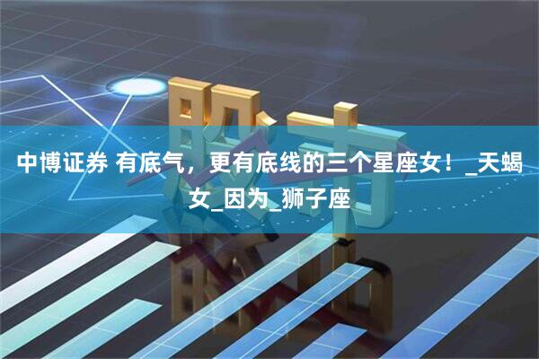 中博证券 有底气，更有底线的三个星座女！_天蝎女_因为_狮子座