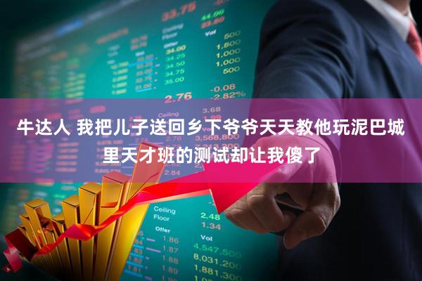 牛达人 我把儿子送回乡下爷爷天天教他玩泥巴城里天才班的测试却让我傻了