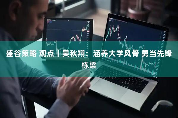 盛谷策略 观点丨吴秋翔：涵养大学风骨 勇当先锋栋梁