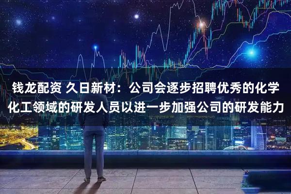 钱龙配资 久日新材：公司会逐步招聘优秀的化学化工领域的研发人员以进一步加强公司的研发能力