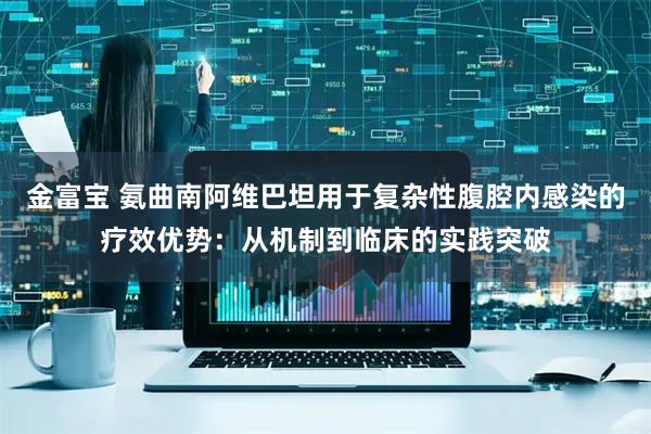 金富宝 氨曲南阿维巴坦用于复杂性腹腔内感染的疗效优势：从机制到临床的实践突破