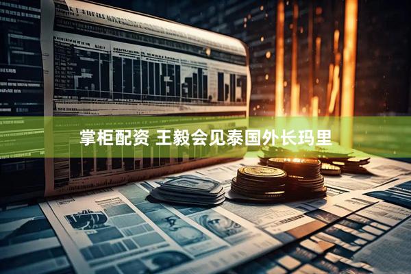 掌柜配资 王毅会见泰国外长玛里