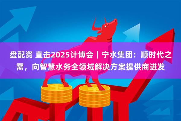 盘配资 直击2025计博会｜宁水集团：顺时代之需，向智慧水务全领域解决方案提供商进发