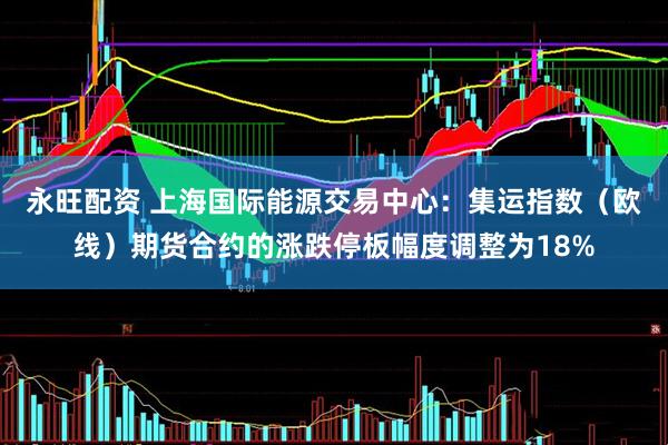 永旺配资 上海国际能源交易中心：集运指数（欧线）期货合约的涨跌停板幅度调整为18%