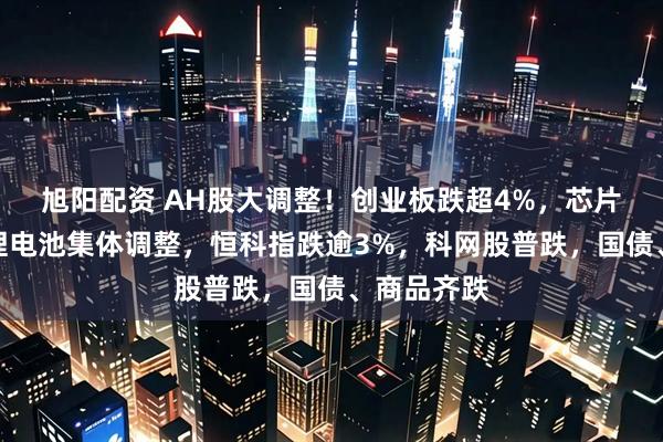 旭阳配资 AH股大调整！创业板跌超4%，芯片半导体、锂电池集体调整，恒科指跌逾3%，科网股普跌，国债、商品齐跌