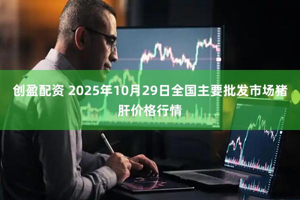 创盈配资 2025年10月29日全国主要批发市场猪肝价格行情