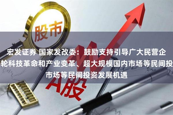 宏发证券 国家发改委:鼓励支持引导广大民营企业把握新一轮科技革命和产业变革、超大规模国内市场等民间投资发展机遇