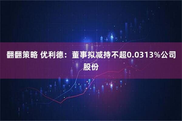 翻翻策略 优利德:董事拟减持不超0.0313%公司股份