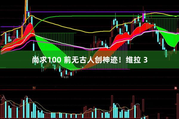 尚求100 前无古人创神迹!维拉 3