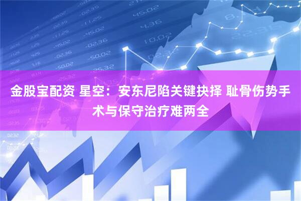 金股宝配资 星空：安东尼陷关键抉择 耻骨伤势手术与保守治疗难两全